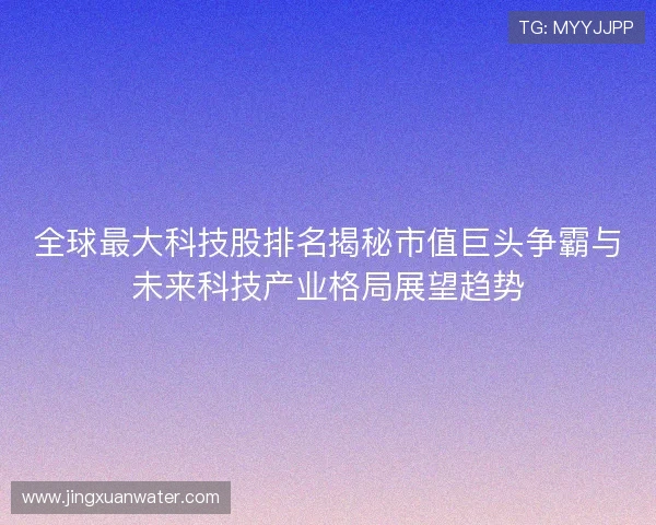 全球最大科技股排名揭秘市值巨头争霸与未来科技产业格局展望趋势 全球最大科技股排名揭秘市值巨头争霸与未来科技产业格局展望趋势